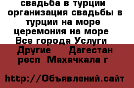 свадьба в турции, организация свадьбы в турции на море, церемония на море - Все города Услуги » Другие   . Дагестан респ.,Махачкала г.